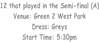 12 that played in the Semi-final (A) Venue: Green 2 West Park Dress: Greys Start Time: 5:30pm